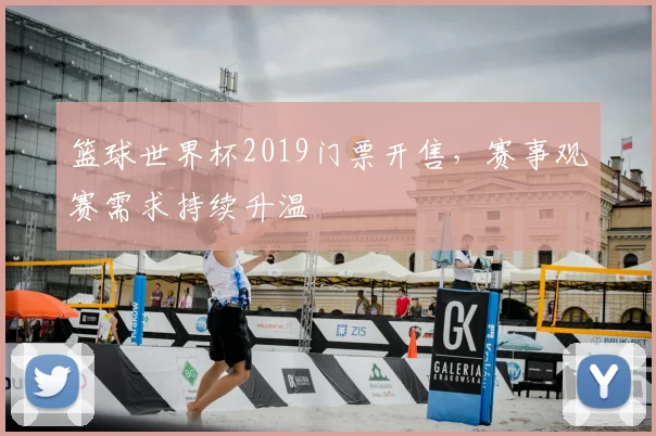 篮球世界杯2019门票开售,赛事观赛需求持续升温