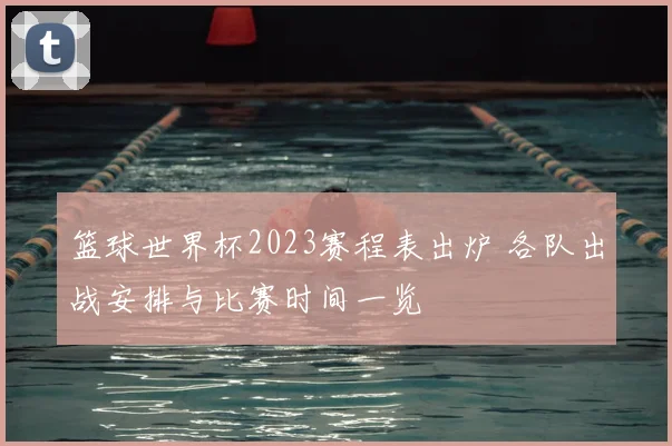 篮球世界杯2023赛程表出炉 各队出战安排与比赛时间一览