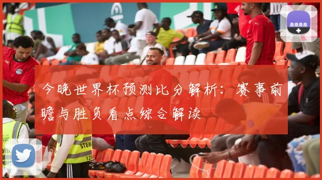 今晚世界杯预测比分解析：赛事前瞻与胜负看点综合解读