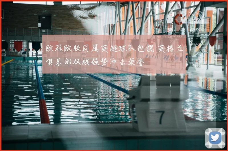 欧冠欧联同属英超球队包揽 英格兰俱乐部双线强势冲击荣誉