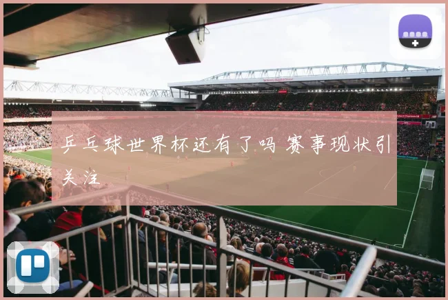 乒乓球世界杯还有了吗 赛事现状引关注