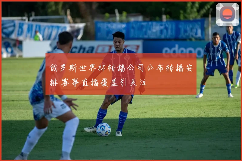 俄罗斯世界杯转播公司公布转播安排 赛事直播覆盖引关注
