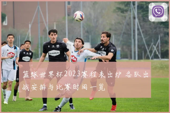 篮球世界杯2023赛程表出炉 各队出战安排与比赛时间一览