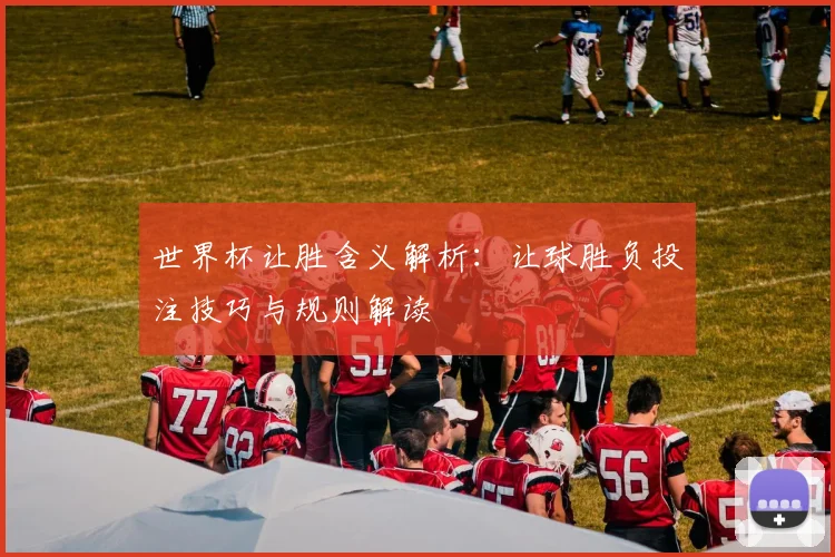 世界杯让胜含义解析:让球胜负投注技巧与规则解读